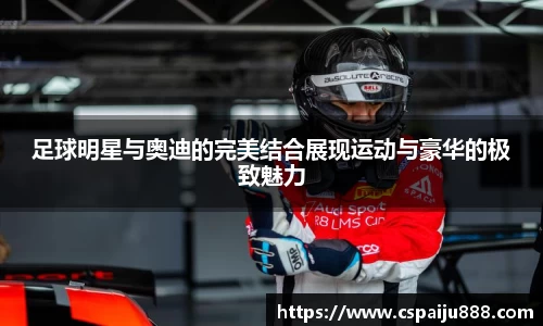 足球明星与奥迪的完美结合展现运动与豪华的极致魅力