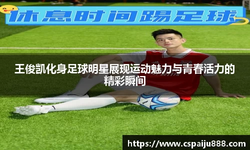 王俊凯化身足球明星展现运动魅力与青春活力的精彩瞬间