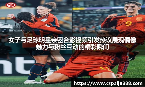 女子与足球明星亲密合影视频引发热议展现偶像魅力与粉丝互动的精彩瞬间