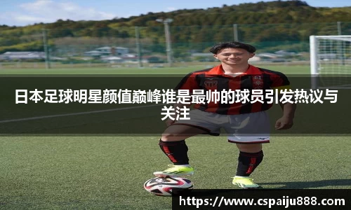 日本足球明星颜值巅峰谁是最帅的球员引发热议与关注