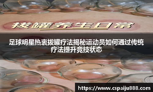 足球明星热衷拔罐疗法揭秘运动员如何通过传统疗法提升竞技状态